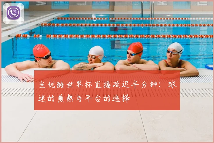 当优酷世界杯直播延迟半分钟：球迷的煎熬与平台的选择