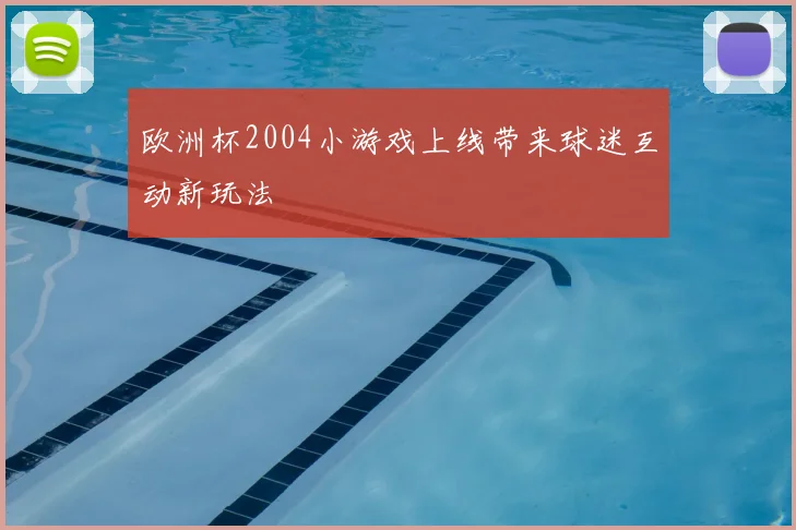 欧洲杯2004小游戏上线带来球迷互动新玩法