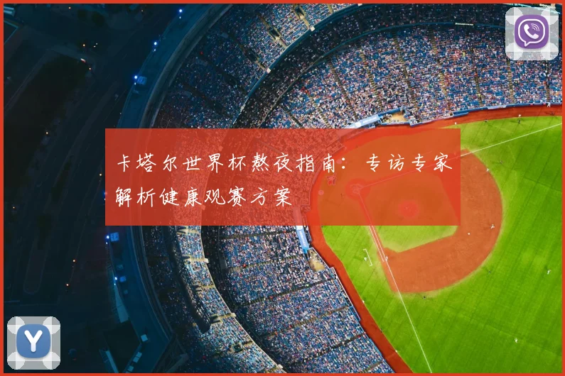 卡塔尔世界杯熬夜指南:专访专家解析健康观赛方案