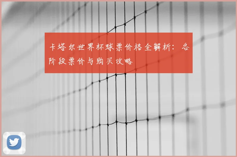 卡塔尔世界杯球票价格全解析:各阶段票价与购买攻略
