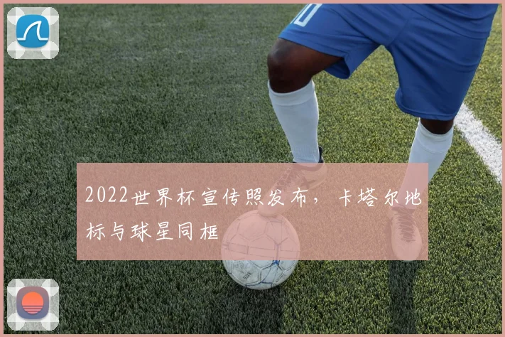 2022世界杯宣传照发布,卡塔尔地标与球星同框