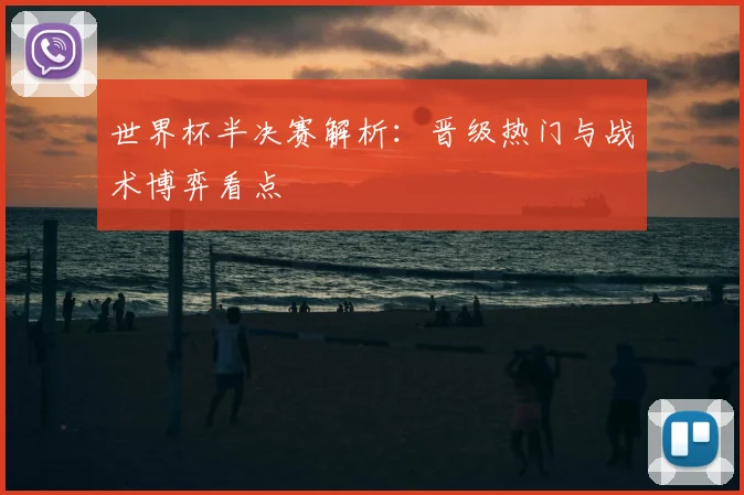 世界杯半决赛解析:晋级热门与战术博弈看点