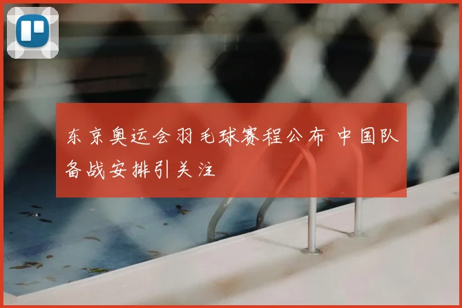 东京奥运会羽毛球赛程公布 中国队备战安排引关注