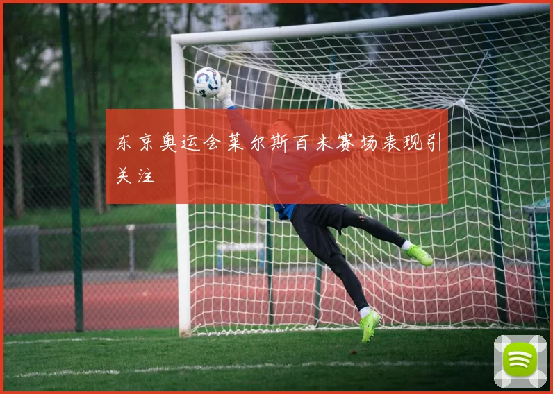 东京奥运会莱尔斯百米赛场表现引关注