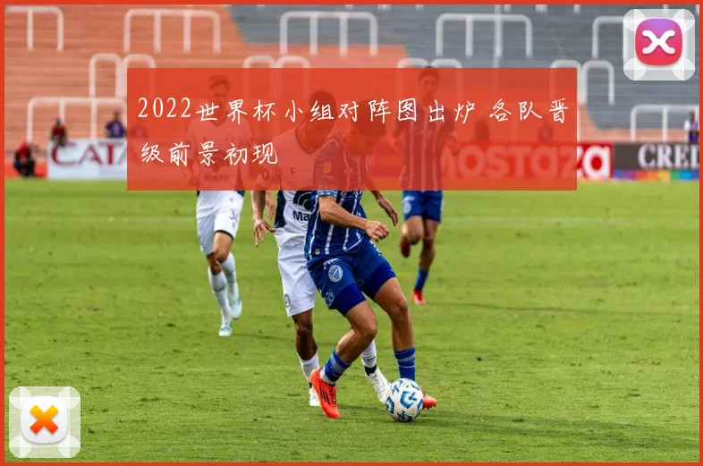 2022世界杯小组对阵图出炉 各队晋级前景初现