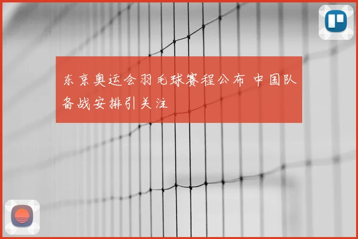 东京奥运会羽毛球赛程公布 中国队备战安排引关注