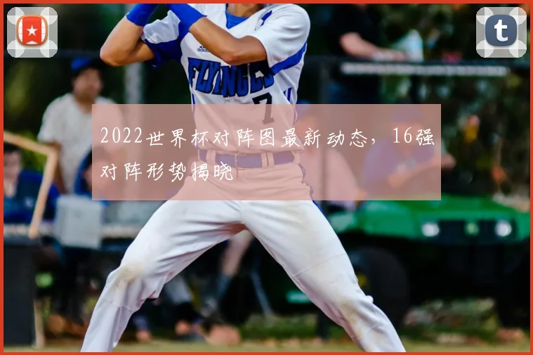2022世界杯对阵图最新动态,16强对阵形势揭晓
