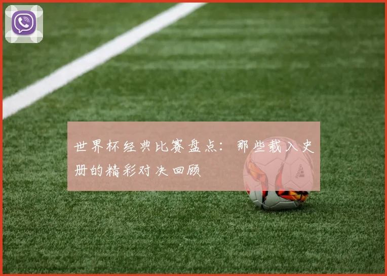 世界杯经典比赛盘点:那些载入史册的精彩对决回顾