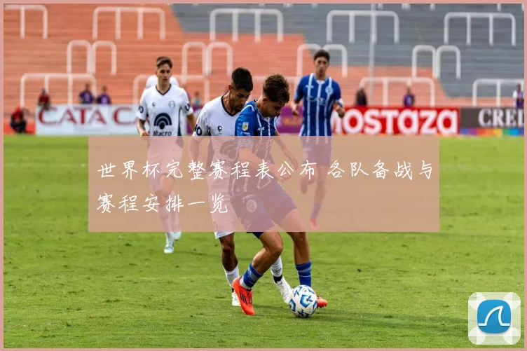世界杯完整赛程表公布 各队备战与赛程安排一览