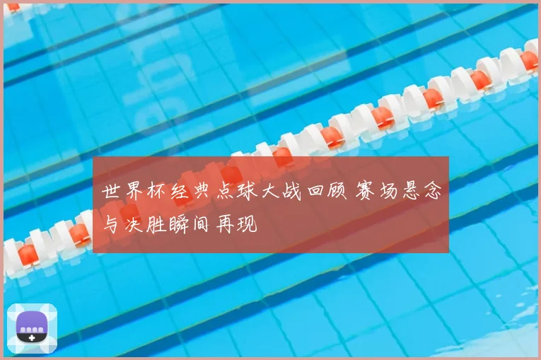世界杯经典点球大战回顾 赛场悬念与决胜瞬间再现
