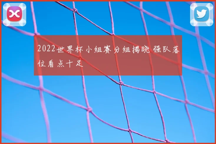 2022世界杯小组赛分组揭晓 强队落位看点十足