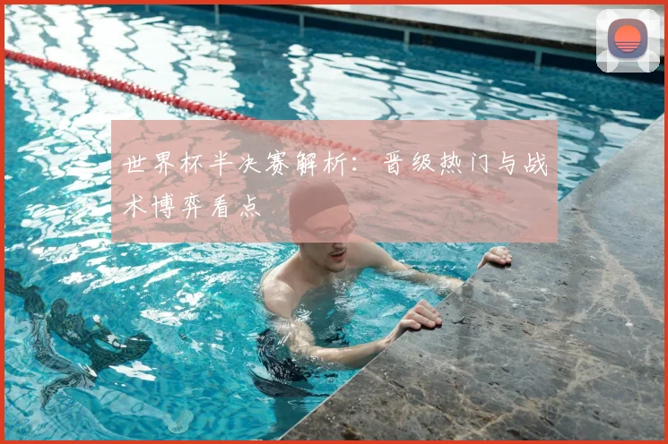 世界杯半决赛解析:晋级热门与战术博弈看点