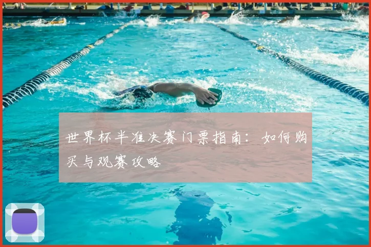 世界杯半准决赛门票指南：如何购买与观赛攻略