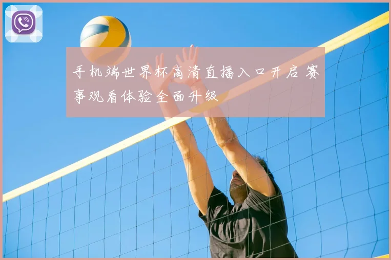 手机端世界杯高清直播入口开启 赛事观看体验全面升级