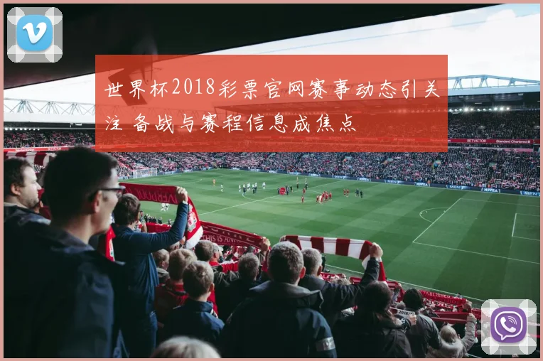 世界杯2018彩票官网赛事动态引关注 备战与赛程信息成焦点