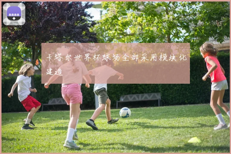 卡塔尔世界杯球场全部采用模块化建造