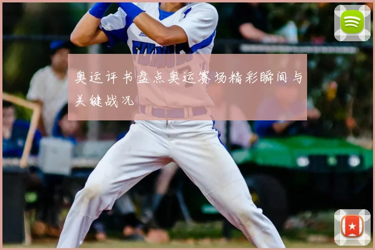 奥运评书盘点奥运赛场精彩瞬间与关键战况