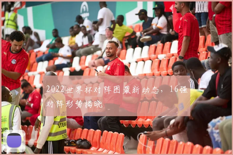 2022世界杯对阵图最新动态,16强对阵形势揭晓