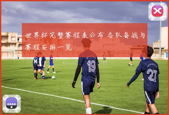世界杯完整赛程表公布 各队备战与赛程安排一览