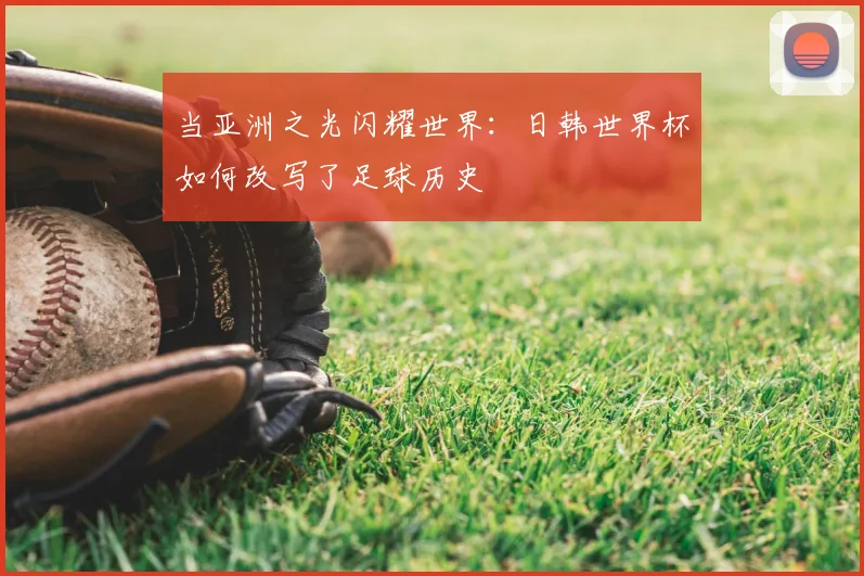 当亚洲之光闪耀世界:日韩世界杯如何改写了足球历史