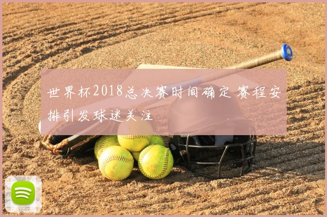 世界杯2018总决赛时间确定 赛程安排引发球迷关注