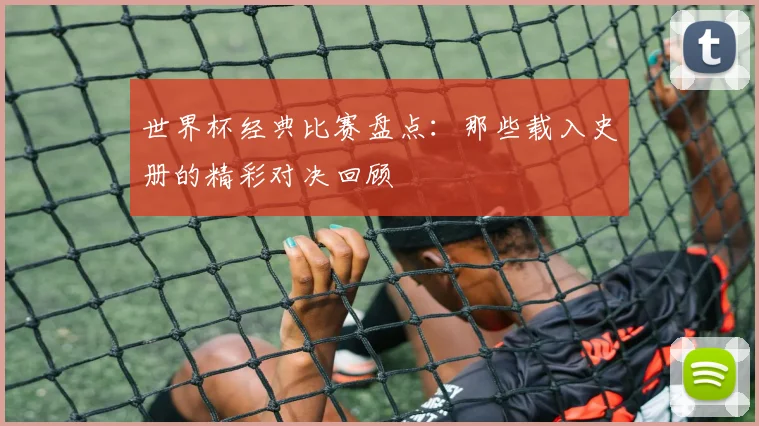 世界杯经典比赛盘点:那些载入史册的精彩对决回顾