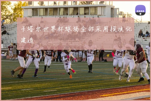 卡塔尔世界杯球场全部采用模块化建造