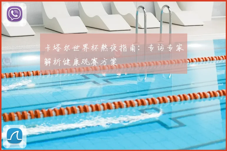 卡塔尔世界杯熬夜指南:专访专家解析健康观赛方案