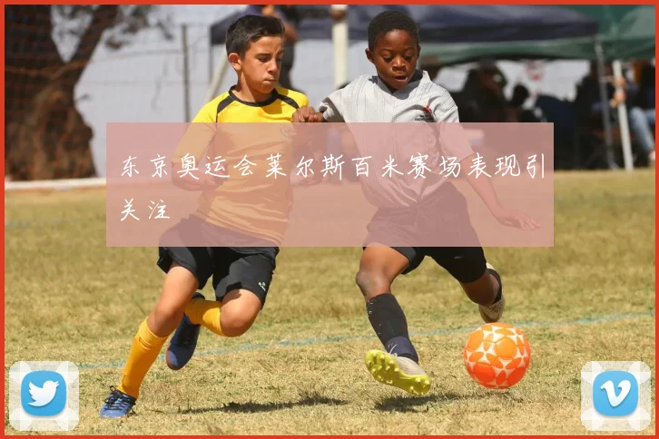 东京奥运会莱尔斯百米赛场表现引关注