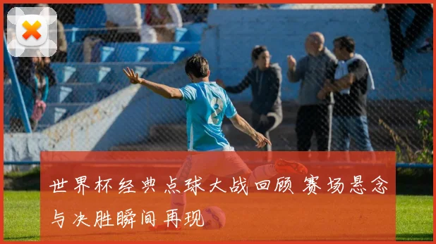 世界杯经典点球大战回顾 赛场悬念与决胜瞬间再现