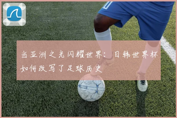 当亚洲之光闪耀世界:日韩世界杯如何改写了足球历史