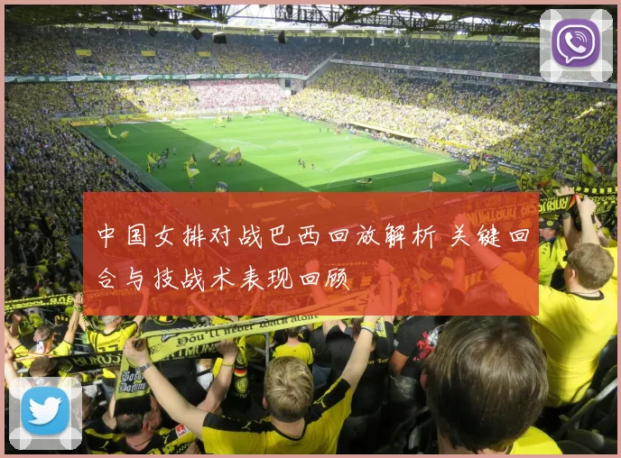 中国女排对战巴西回放解析 关键回合与技战术表现回顾