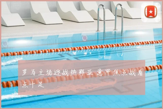 罗马主场迎战热那亚 意甲焦点战看点十足