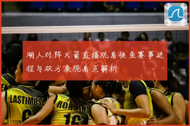 湖人对阵火箭直播观看快鱼赛事进程与双方表现看点解析