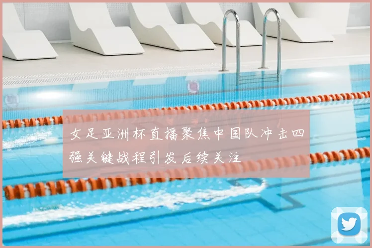 女足亚洲杯直播聚焦中国队冲击四强关键战程引发后续关注