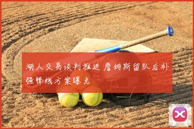 湖人交易谈判推进 詹姆斯留队后补强锋线方案曝光