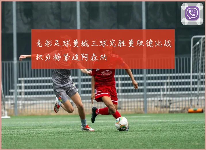 竞彩足球曼城三球完胜曼联德比战积分榜紧追阿森纳