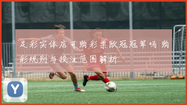 足彩实体店可购彩票欧冠冠军吗 购彩规则与投注范围解析