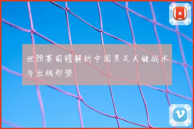 世预赛前瞻解析中国男足关键战术与出线形势