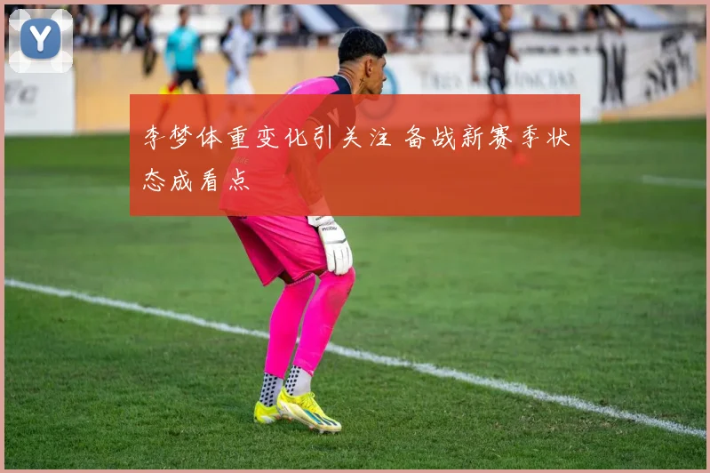 李梦体重变化引关注 备战新赛季状态成看点