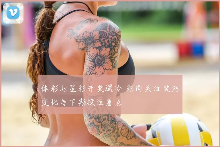 体彩七星彩开奖遇冷 彩民关注奖池变化与下期投注看点