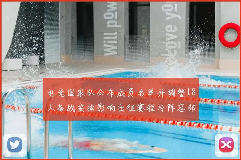 电竞国家队公布成员名单并调整18人备战安排影响出征赛程与阵容部署