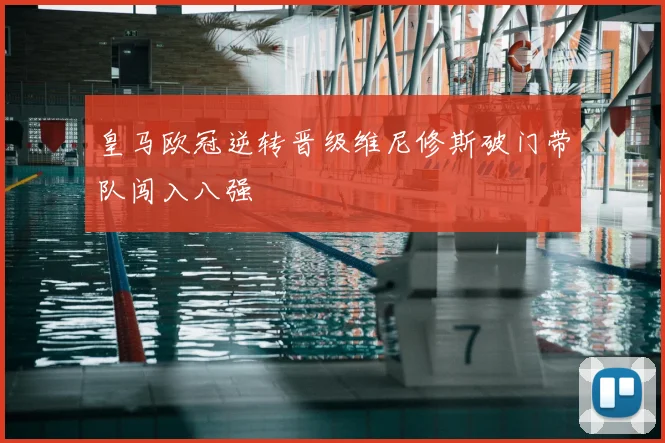 皇马欧冠逆转晋级维尼修斯破门带队闯入八强