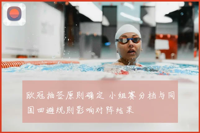 欧冠抽签原则确定 小组赛分档与同国回避规则影响对阵结果