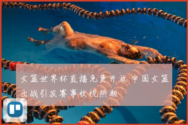 女篮世界杯直播免费开放 中国女篮出战引发赛事收视热潮