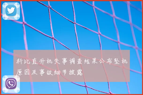 科比直升机失事调查结果公布坠机原因及事故细节披露