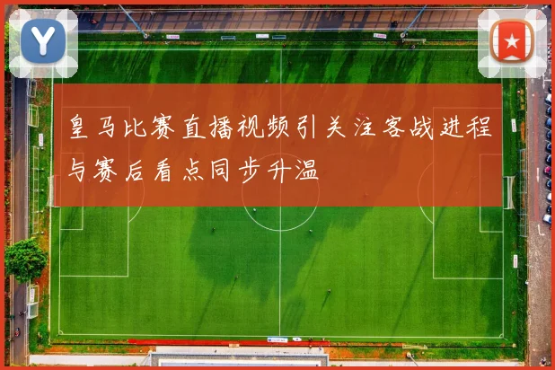 皇马比赛直播视频引关注客战进程与赛后看点同步升温