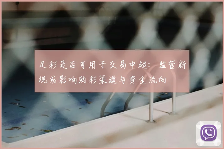 足彩是否可用于交易中超：监管新规或影响购彩渠道与资金流向