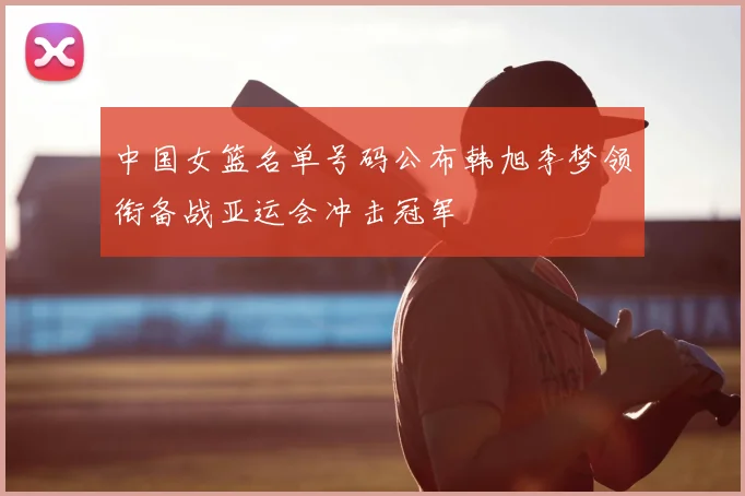 中国女篮名单号码公布韩旭李梦领衔备战亚运会冲击冠军