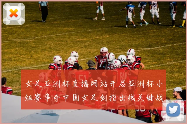 女足亚洲杯直播网站开启亚洲杯小组赛争夺中国女足剑指出线关键战